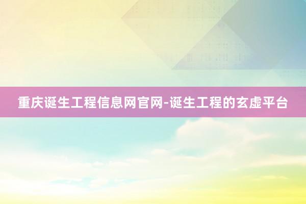 重庆诞生工程信息网官网-诞生工程的玄虚平台