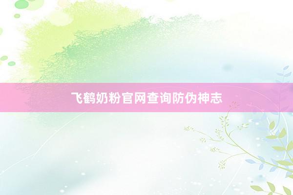 飞鹤奶粉官网查询防伪神志